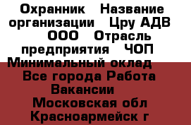 Охранник › Название организации ­ Цру АДВ777, ООО › Отрасль предприятия ­ ЧОП › Минимальный оклад ­ 1 - Все города Работа » Вакансии   . Московская обл.,Красноармейск г.